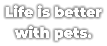 Life is better with pets.
